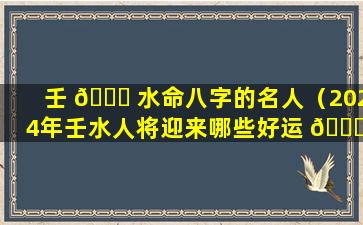 壬 🍁 水命八字的名人（2024年壬水人将迎来哪些好运 🐎 ）